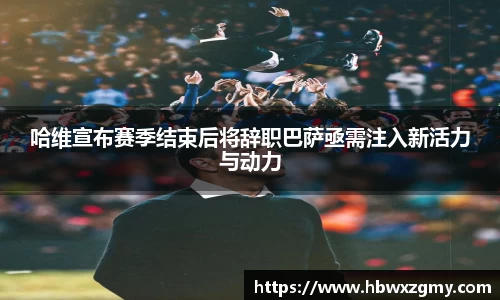 哈维宣布赛季结束后将辞职巴萨亟需注入新活力与动力