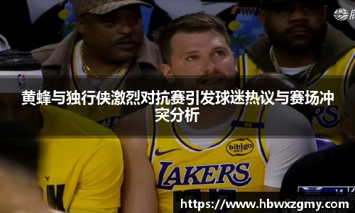 黄蜂与独行侠激烈对抗赛引发球迷热议与赛场冲突分析