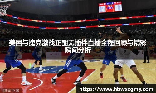 美国与捷克激战正酣无插件直播全程回顾与精彩瞬间分析