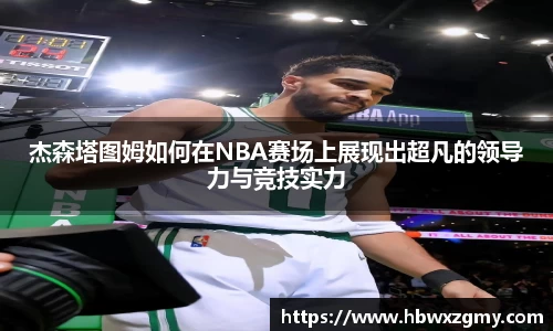 杰森塔图姆如何在NBA赛场上展现出超凡的领导力与竞技实力